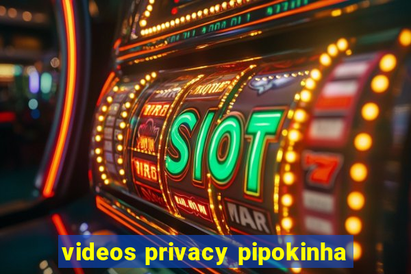 videos privacy pipokinha